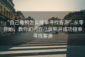 “自己做鴨怎么接單尋找客源”從零開始，教你如何自己做鴨并成功接單尋找客源