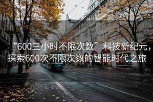 “600三小時不限次數(shù)”科技新紀元，探索600次不限次數(shù)的智能時代之旅