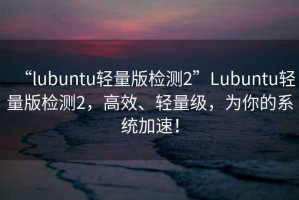 “l(fā)ubuntu輕量版檢測2”Lubuntu輕量版檢測2，高效、輕量級(jí)，為你的系統(tǒng)加速！