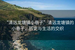 “清遠(yuǎn)龍?zhí)伶?zhèn)小巷子”清遠(yuǎn)龍?zhí)伶?zhèn)的小巷子，歷史與生活的交織