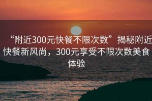 “附近300元快餐不限次數(shù)”揭秘附近快餐新風尚，300元享受不限次數(shù)美食體驗