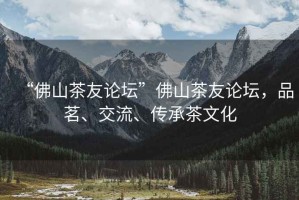 “佛山茶友論壇”佛山茶友論壇，品茗、交流、傳承茶文化