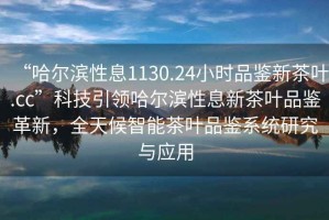 “哈爾濱性息1130.24小時品鑒新茶葉.cc”科技引領(lǐng)哈爾濱性息新茶葉品鑒革新，全天候智能茶葉品鑒系統(tǒng)研究與應(yīng)用