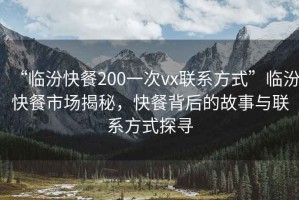 “臨汾快餐200一次vx聯(lián)系方式”臨汾快餐市場揭秘，快餐背后的故事與聯(lián)系方式探尋