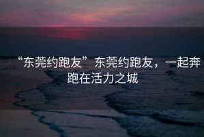 “東莞約跑友”東莞約跑友，一起奔跑在活力之城