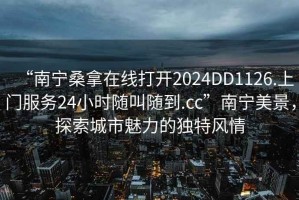 “南寧桑拿在線打開2024DD1126.上門服務(wù)24小時隨叫隨到.cc”南寧美景，探索城市魅力的獨特風(fēng)情