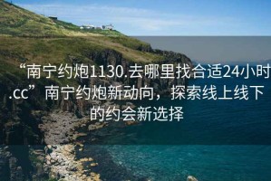 “南寧約炮1130.去哪里找合適24小時(shí).cc”南寧約炮新動(dòng)向，探索線上線下的約會(huì)新選擇