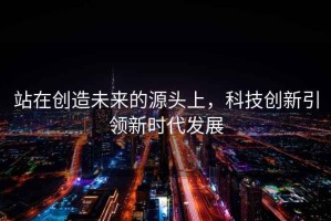 站在創(chuàng)造未來(lái)的源頭上，科技創(chuàng)新引領(lǐng)新時(shí)代發(fā)展