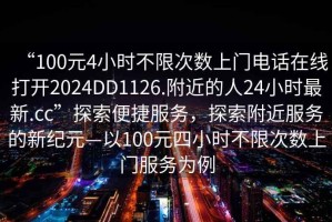 “100元4小時(shí)不限次數(shù)上門(mén)電話在線打開(kāi)2024DD1126.附近的人24小時(shí)最新.cc”探索便捷服務(wù)，探索附近服務(wù)的新紀(jì)元—以100元四小時(shí)不限次數(shù)上門(mén)服務(wù)為例