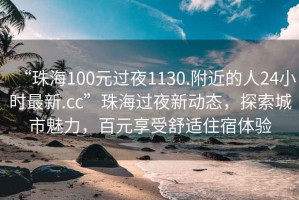 “珠海100元過夜1130.附近的人24小時(shí)最新.cc”珠海過夜新動(dòng)態(tài)，探索城市魅力，百元享受舒適住宿體驗(yàn)