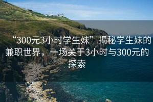 “300元3小時(shí)學(xué)生妹”揭秘學(xué)生妹的兼職世界，一場關(guān)于3小時(shí)與300元的探索