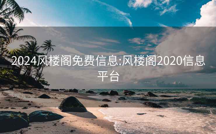 2024風(fēng)樓閣免費信息:風(fēng)樓閣2020信息平臺