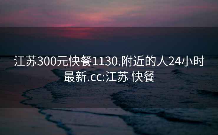 江蘇300元快餐1130.附近的人24小時(shí)最新.cc:江蘇 快餐