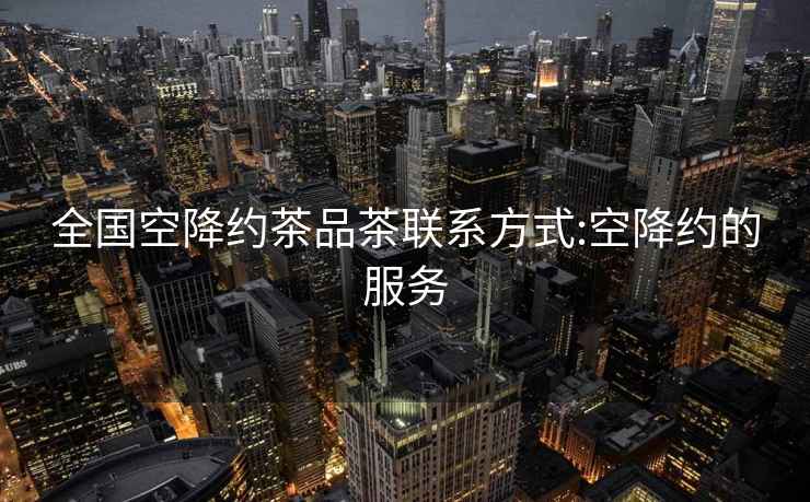 全國空降約茶品茶聯(lián)系方式:空降約的服務