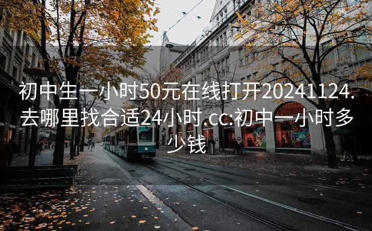初中生一小時(shí)50元在線打開20241124.去哪里找合適24小時(shí).cc:初中一小時(shí)多少錢