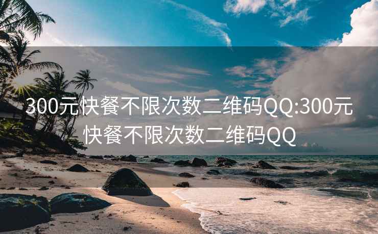 300元快餐不限次數(shù)二維碼QQ:300元快餐不限次數(shù)二維碼QQ