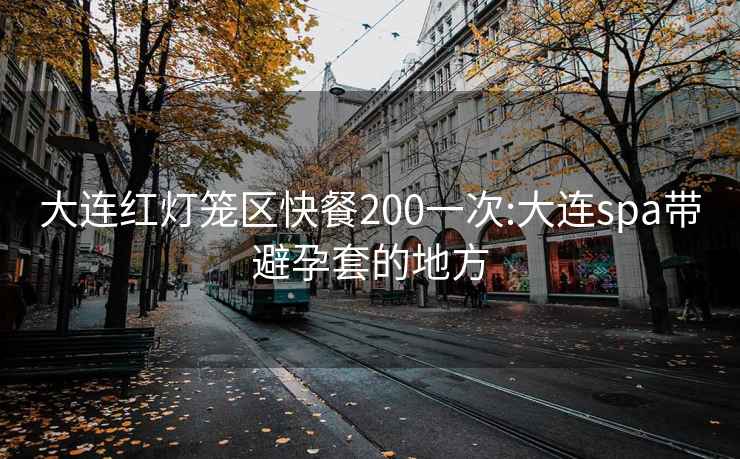 大連紅燈籠區(qū)快餐200一次:大連spa帶避孕套的地方