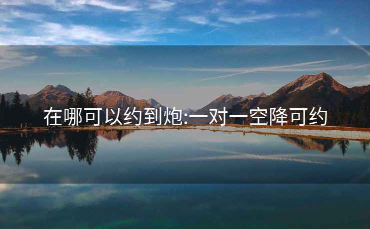 在哪可以約到炮:一對(duì)一空降可約