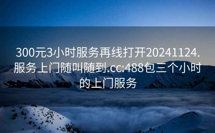 300元3小時(shí)服務(wù)再線打開20241124.服務(wù)上門隨叫隨到.cc:488包三個(gè)小時(shí)的上門服務(wù)