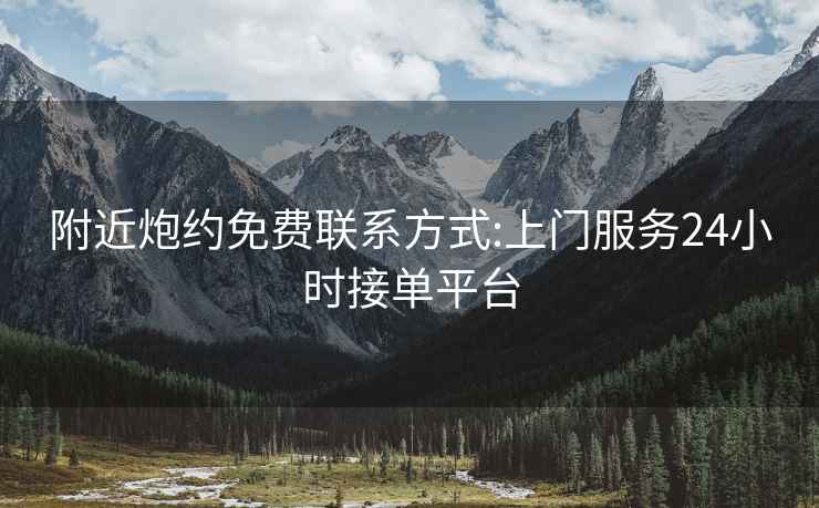 附近炮約免費聯(lián)系方式:上門服務24小時接單平臺