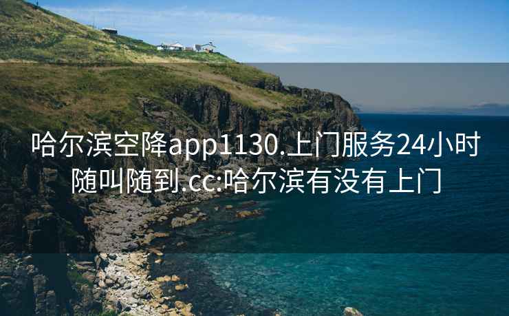 哈爾濱空降app1130.上門服務(wù)24小時隨叫隨到.cc:哈爾濱有沒有上門