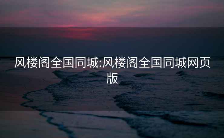 風樓閣全國同城:風樓閣全國同城網頁版