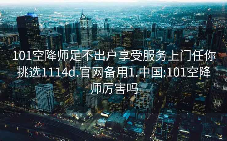 101空降師足不出戶享受服務(wù)上門任你挑選1114d.官網(wǎng)備用1.中國:101空降師厲害嗎