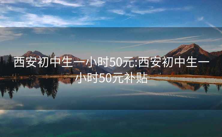 西安初中生一小時50元:西安初中生一小時50元補(bǔ)貼