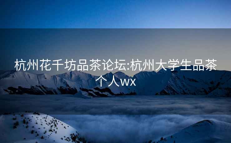 杭州花千坊品茶論壇:杭州大學(xué)生品茶個(gè)人wx