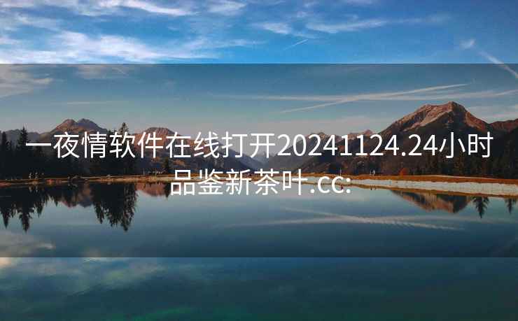 一夜情軟件在線打開20241124.24小時品鑒新茶葉.cc: