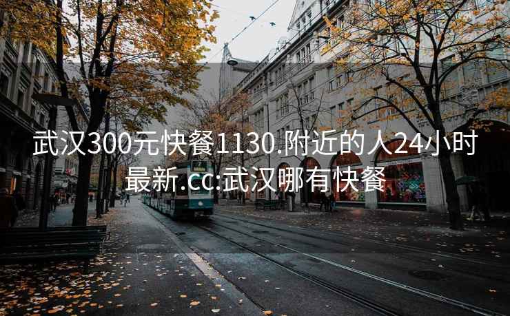 武漢300元快餐1130.附近的人24小時最新.cc:武漢哪有快餐