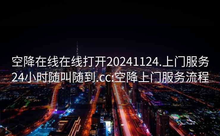 空降在線在線打開20241124.上門服務24小時隨叫隨到.cc:空降上門服務流程