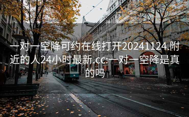一對(duì)一空降可約在線打開(kāi)20241124.附近的人24小時(shí)最新.cc:一對(duì)一空降是真的嗎