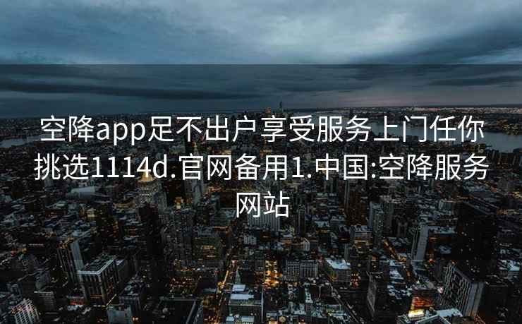 空降app足不出戶享受服務(wù)上門任你挑選1114d.官網(wǎng)備用1.中國(guó):空降服務(wù)網(wǎng)站