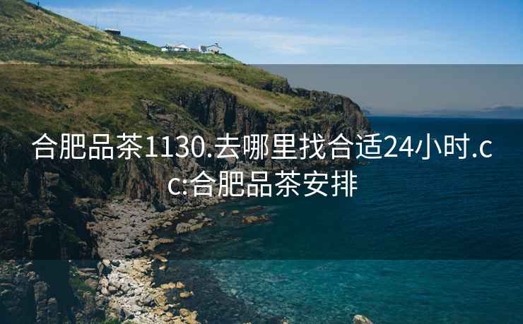 合肥品茶1130.去哪里找合適24小時.cc:合肥品茶安排