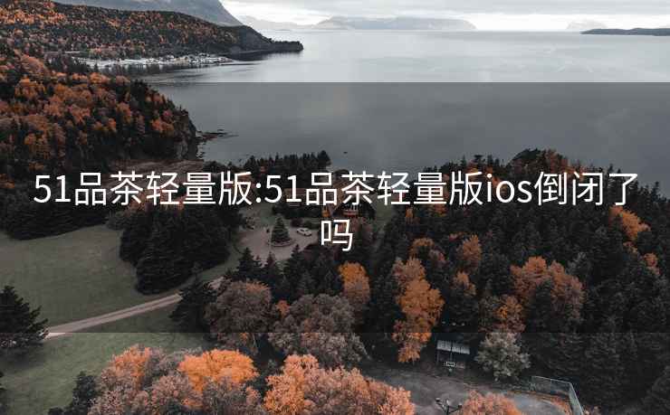 51品茶輕量版:51品茶輕量版ios倒閉了嗎