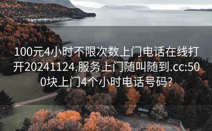 100元4小時不限次數(shù)上門電話在線打開20241124.服務(wù)上門隨叫隨到.cc:500塊上門4個小時電話號碼?
