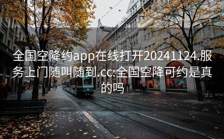 全國空降約app在線打開20241124.服務上門隨叫隨到.cc:全國空降可約是真的嗎