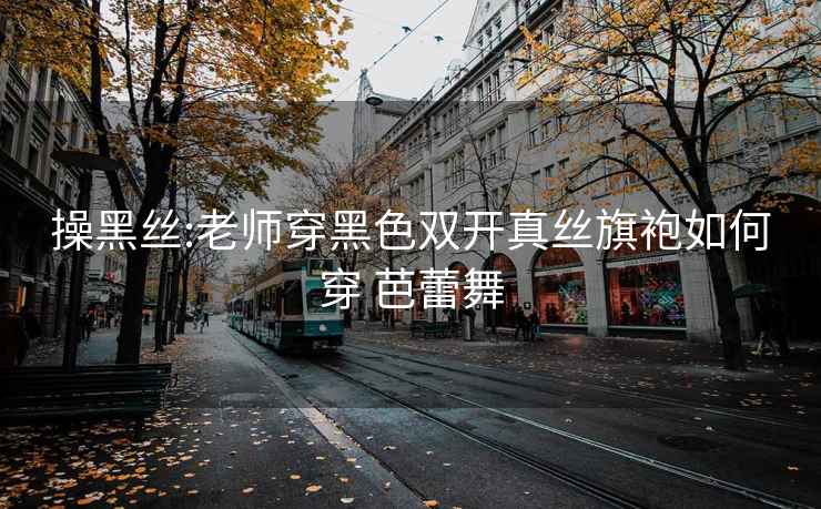 操黑絲:老師穿黑色雙開真絲旗袍如何穿 芭蕾舞