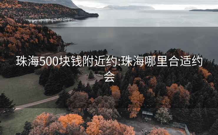 珠海500塊錢附近約:珠海哪里合適約會