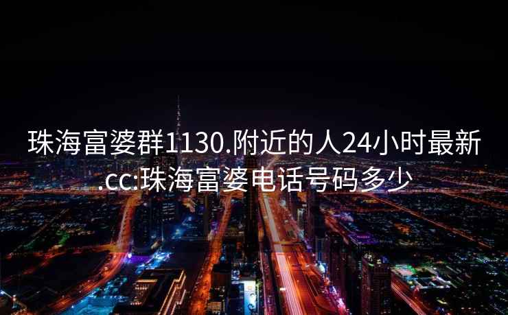珠海富婆群1130.附近的人24小時(shí)最新.cc:珠海富婆電話號碼多少