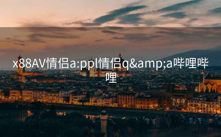 x88AV情侶a:ppl情侶q&a嗶哩嗶哩