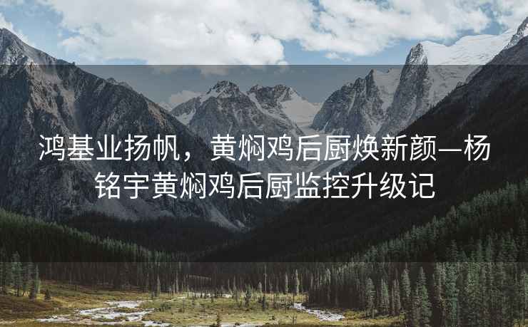 鴻基業(yè)揚(yáng)帆，黃燜雞后廚煥新顏—楊銘宇黃燜雞后廚監(jiān)控升級記