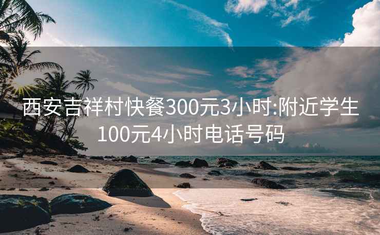 西安吉祥村快餐300元3小時(shí):附近學(xué)生100元4小時(shí)電話號(hào)碼