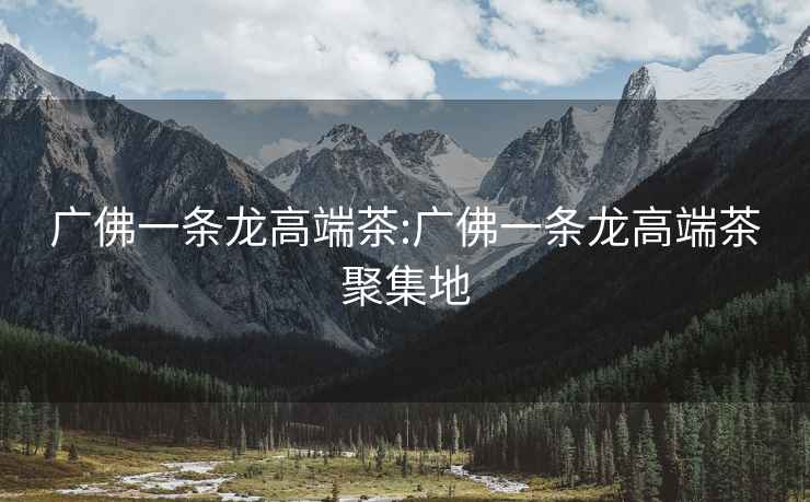 廣佛一條龍高端茶:廣佛一條龍高端茶聚集地