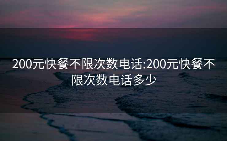 200元快餐不限次數(shù)電話:200元快餐不限次數(shù)電話多少