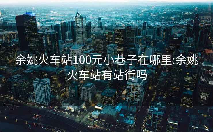 余姚火車(chē)站100元小巷子在哪里:余姚火車(chē)站有站街嗎