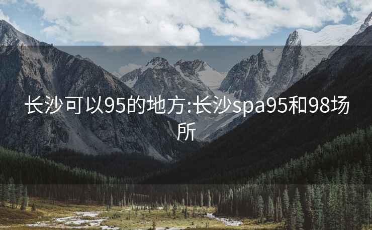 長沙可以95的地方:長沙spa95和98場所