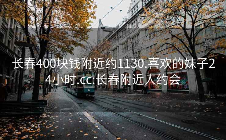 長(zhǎng)春400塊錢附近約1130.喜歡的妹子24小時(shí).cc:長(zhǎng)春附近人約會(huì)