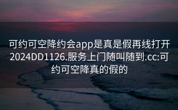 可約可空降約會app是真是假再線打開2024DD1126.服務上門隨叫隨到.cc:可約可空降真的假的